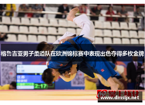 格鲁吉亚男子柔道队在欧洲锦标赛中表现出色夺得多枚金牌