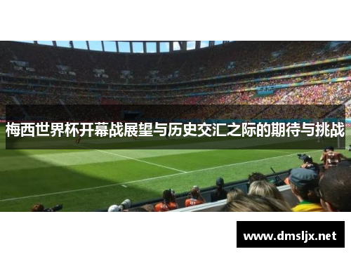 梅西世界杯开幕战展望与历史交汇之际的期待与挑战