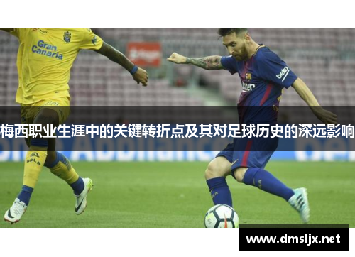 梅西职业生涯中的关键转折点及其对足球历史的深远影响
